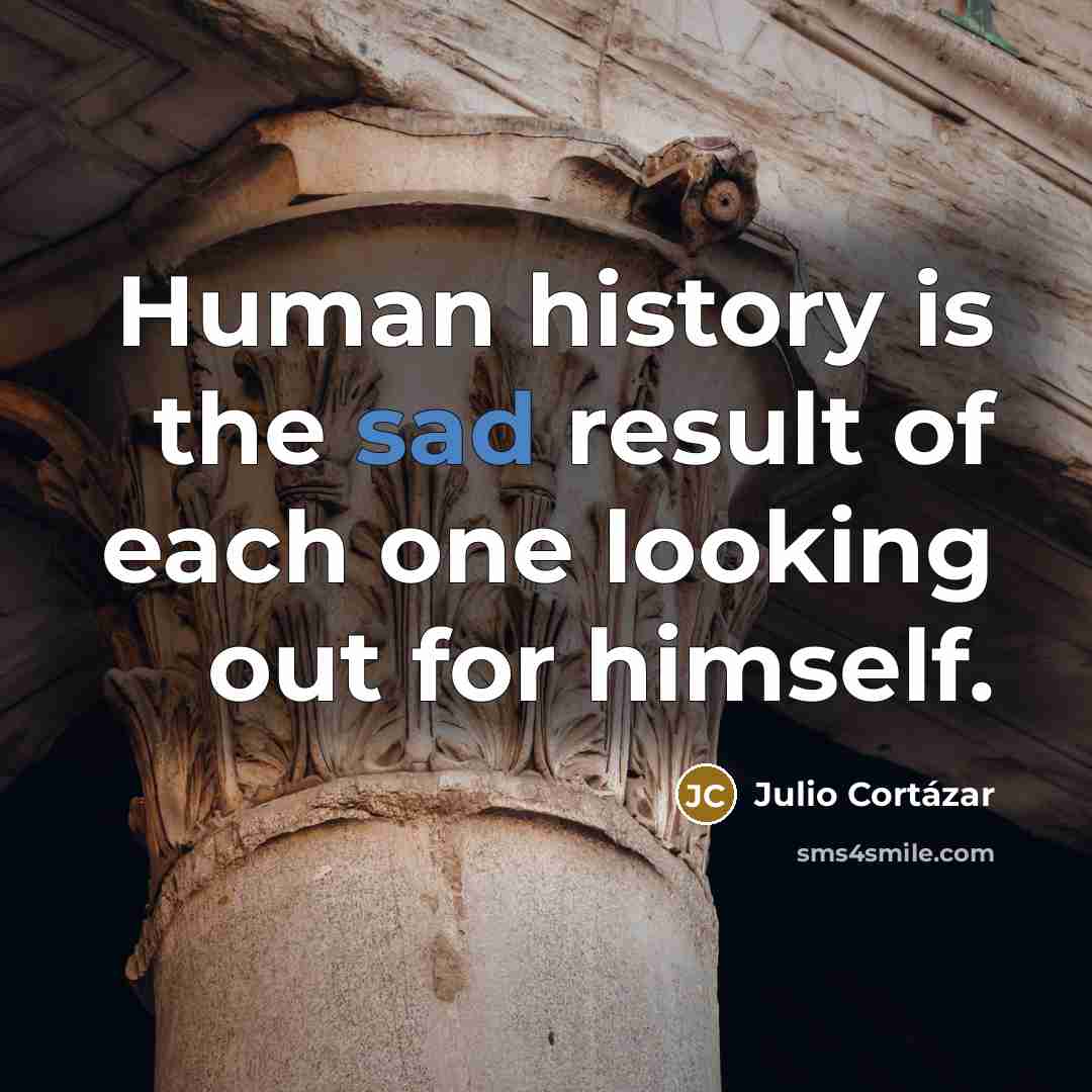 “Human history is the sad result of each one looking…” quote by Julio Cortazar
