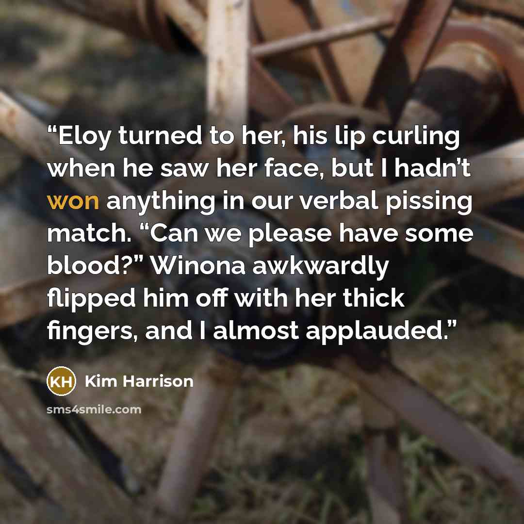 “Eloy turned to her, his lip curling when he saw her face, but I hadn’t won anything in our verbal pissing match. “Can we please have some blood?” Winona awkwardly flipped him off with her thick fingers, and I almost applauded.” quote by Kim Harrison