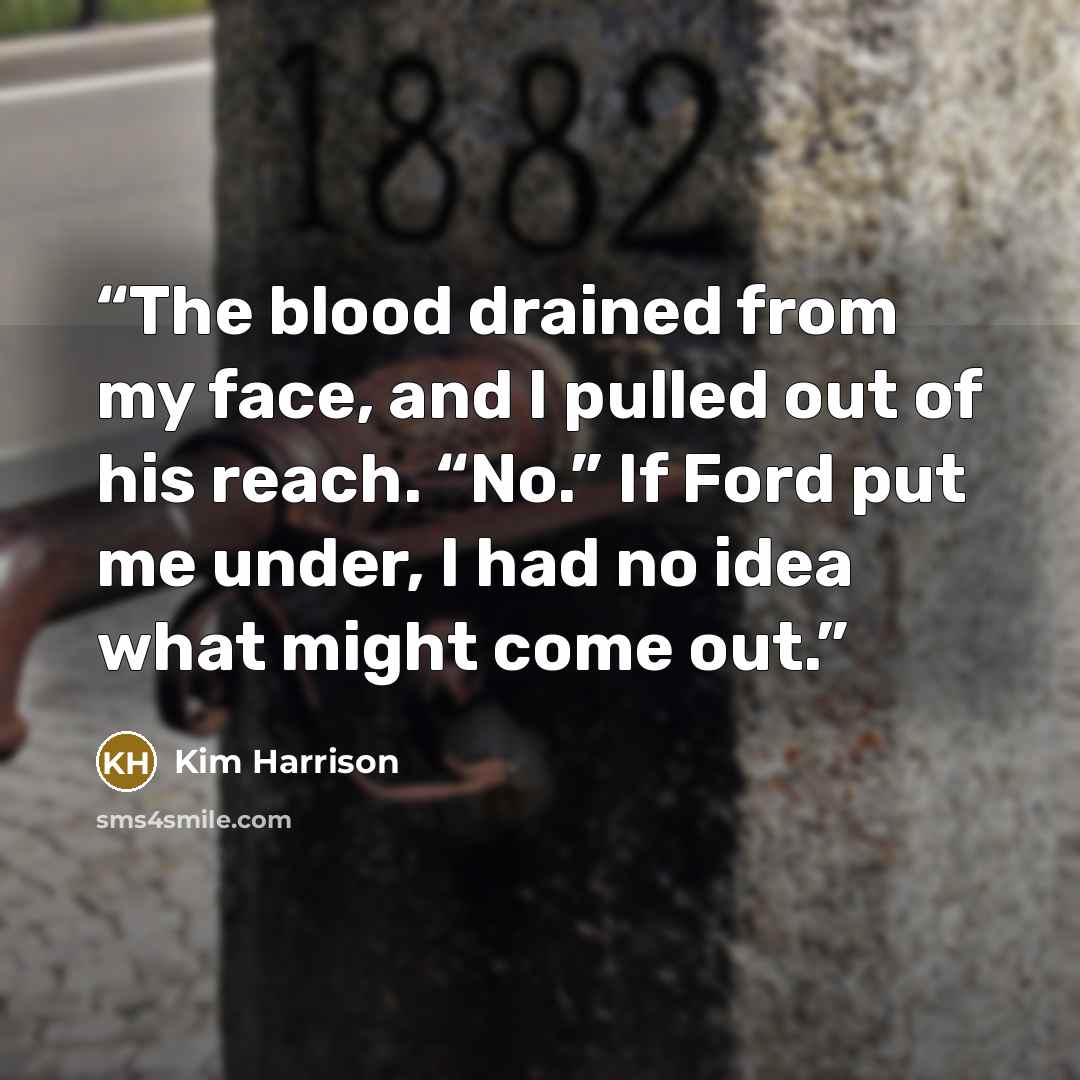 “The blood drained from my face, and I pulled out of his reach. “No.” If Ford put me under, I had no idea what might come out.” quote by Kim Harrison
