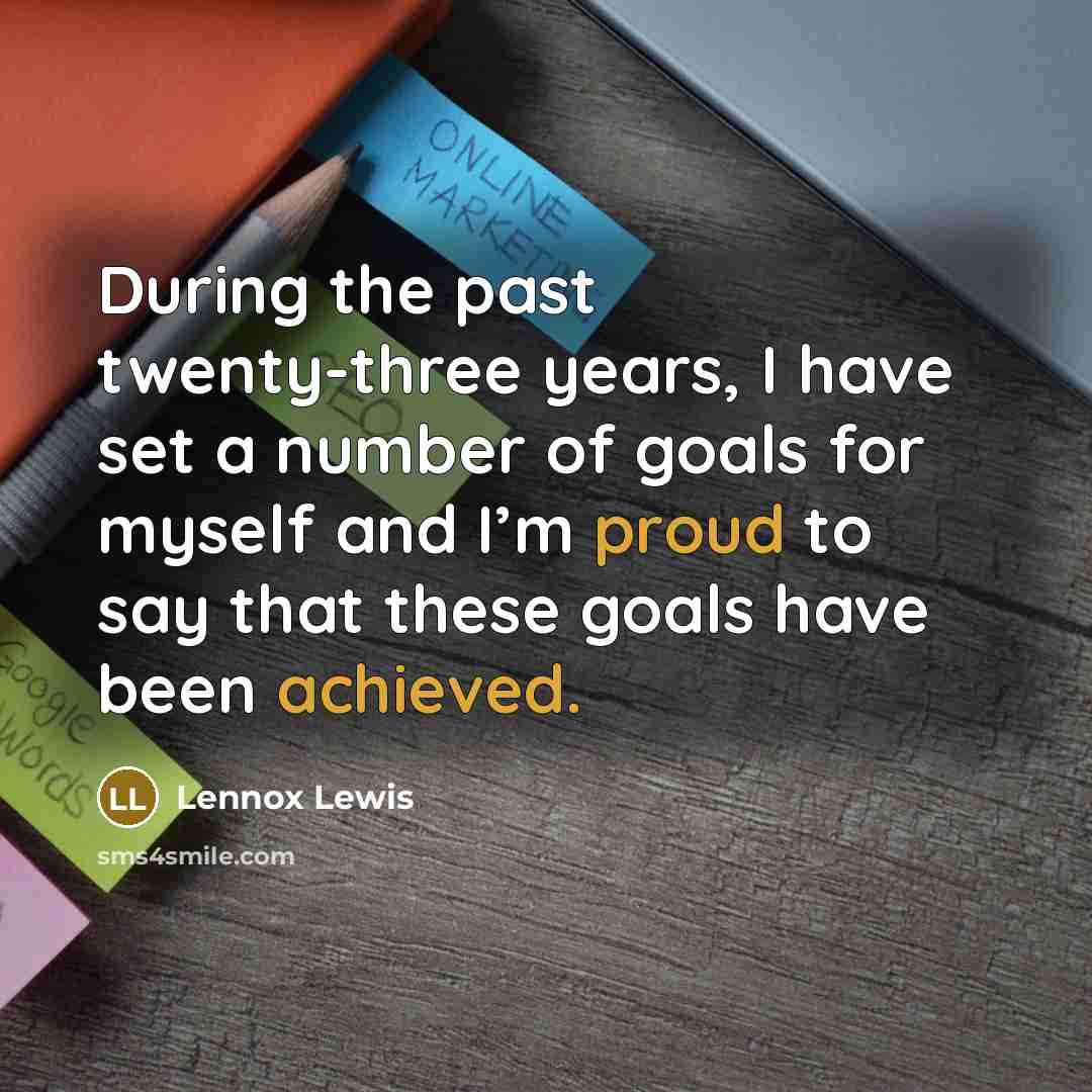 “During the past twenty-three years, I have set a number of goals for myself and I’m proud to say that these goals have been achieved.” quote by Lennox Lewis
