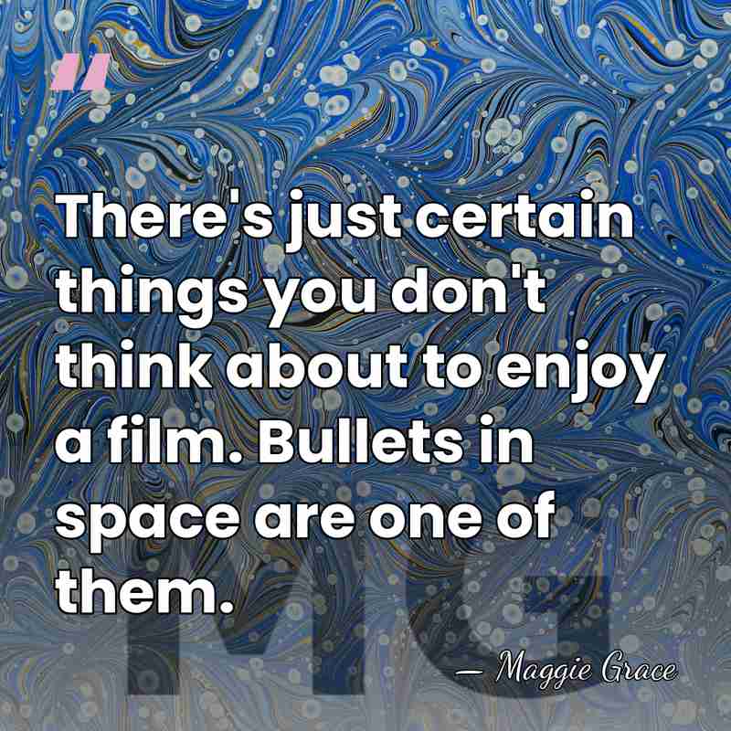 There's just certain things you don't think about to enjoy a film.&hellip; - Maggie Grace