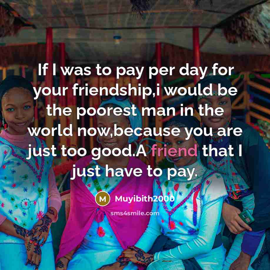“If I was to pay per day for your friendship,i would be the poorest man in the world now,because you are just too good.A friend that I just have to pay.” quote by Muyibith2000