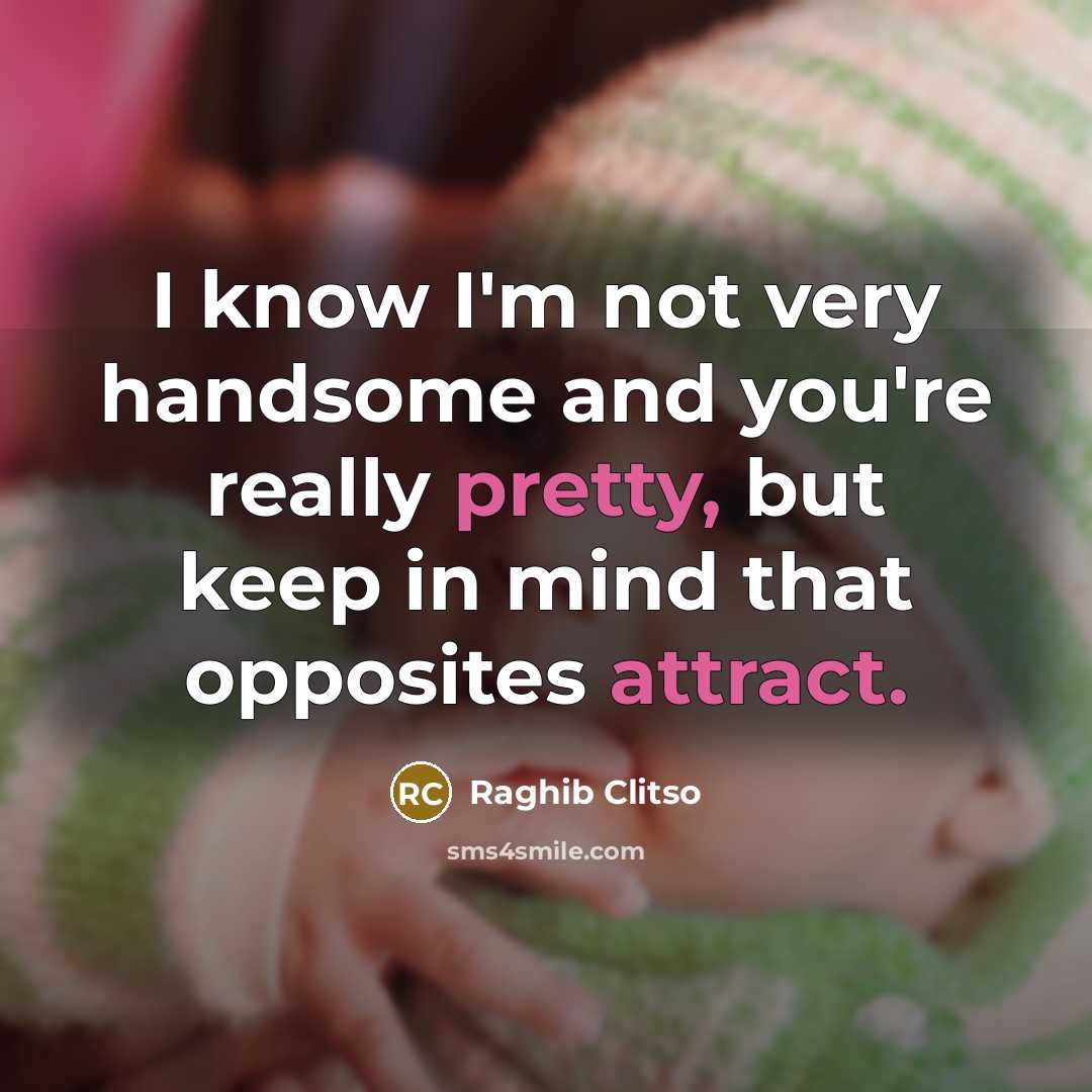 “I know I'm not very handsome and you're really pretty, but keep in mind that opposites attract.” quote by Raghib Clitso