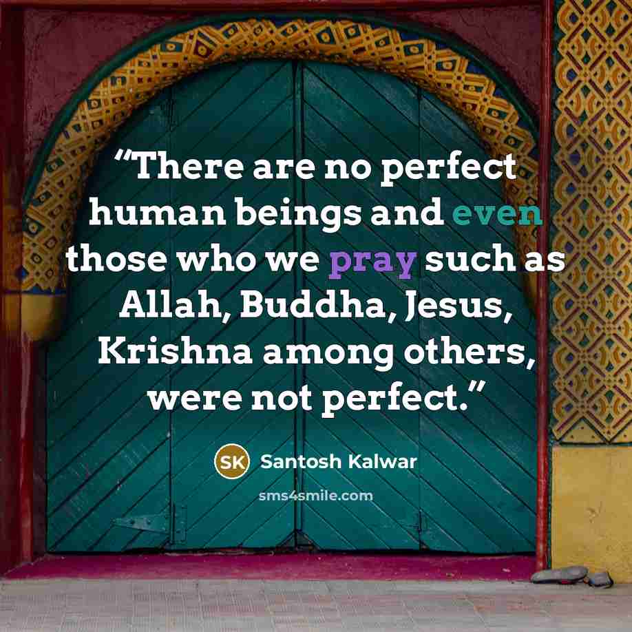 “There are no perfect human beings and even those who we pray such as Allah, Buddha, Jesus, Krishna among others, were not perfect.” quote by Santosh Kalwar