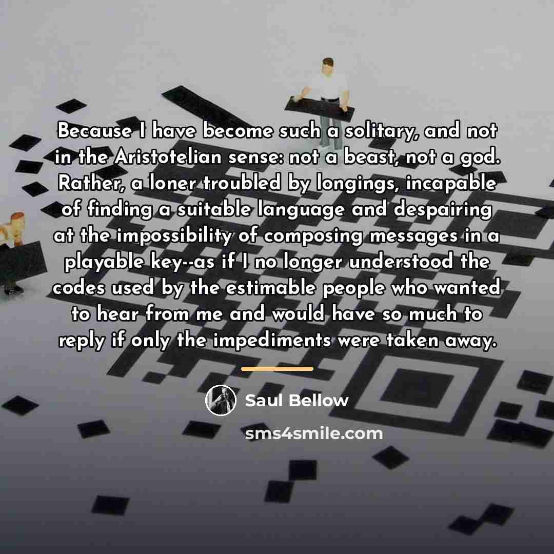 “Because I have become such a solitary, and not in…” quote by Saul Bellow