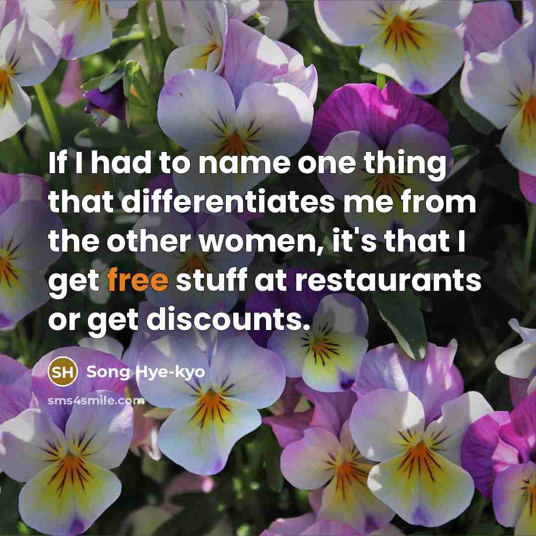 “If I had to name one thing that differentiates me from the other women, it's that I get free stuff at restaurants or get discounts.” quote by Song Hye-kyo