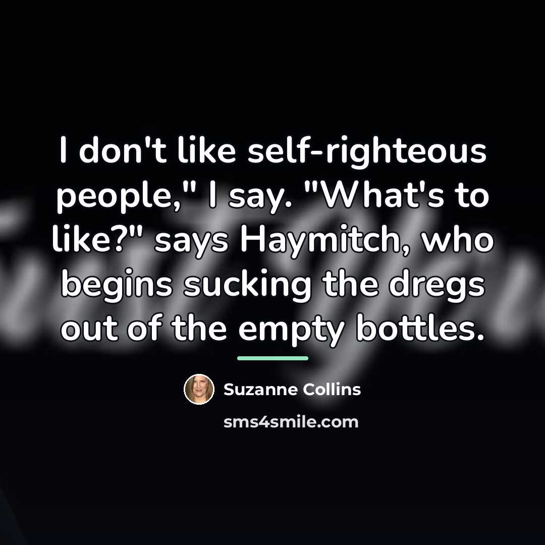 “I don't like self-righteous people," I say. "What's to like?"…” quote by Suzanne Collins