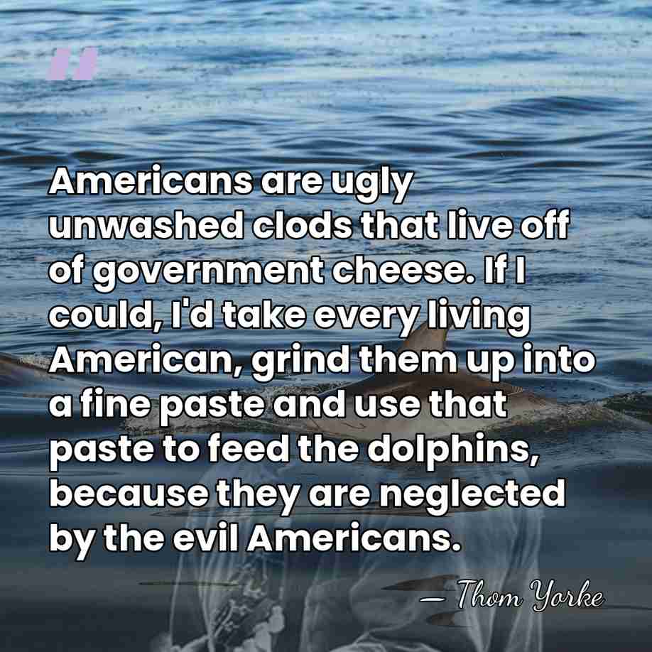 Americans are ugly unwashed clods that live off of government cheese. If&hellip; - Thom Yorke