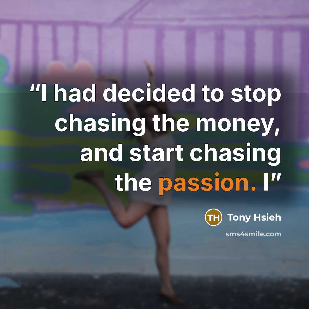 “I had decided to stop chasing the money, and start chasing the passion. I” quote by Tony Hsieh