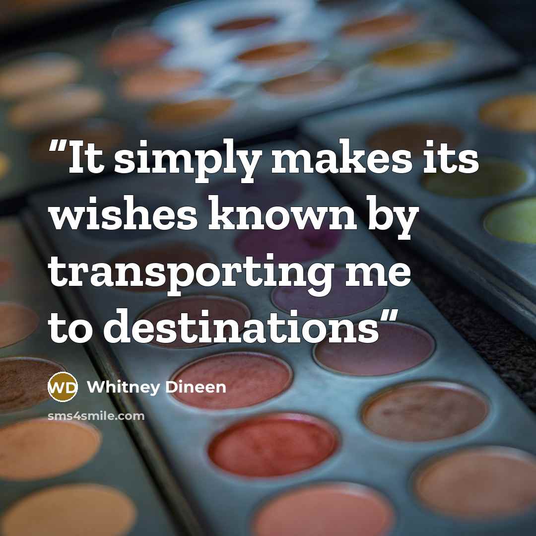 “It simply makes its wishes known by transporting me to destinations” quote by Whitney Dineen