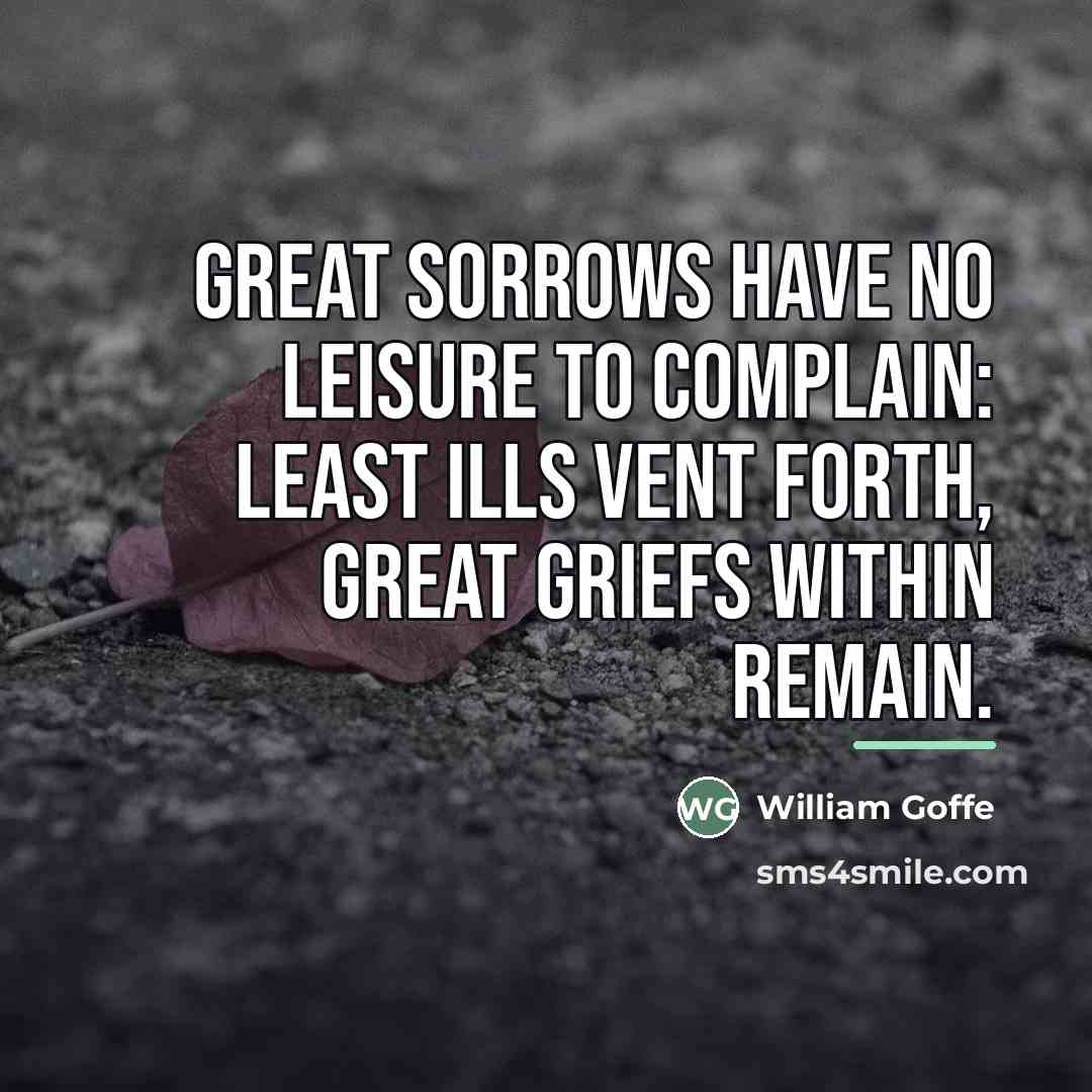 “Great sorrows have no leisure to complain: Least ills vent…” quote by William Goffe