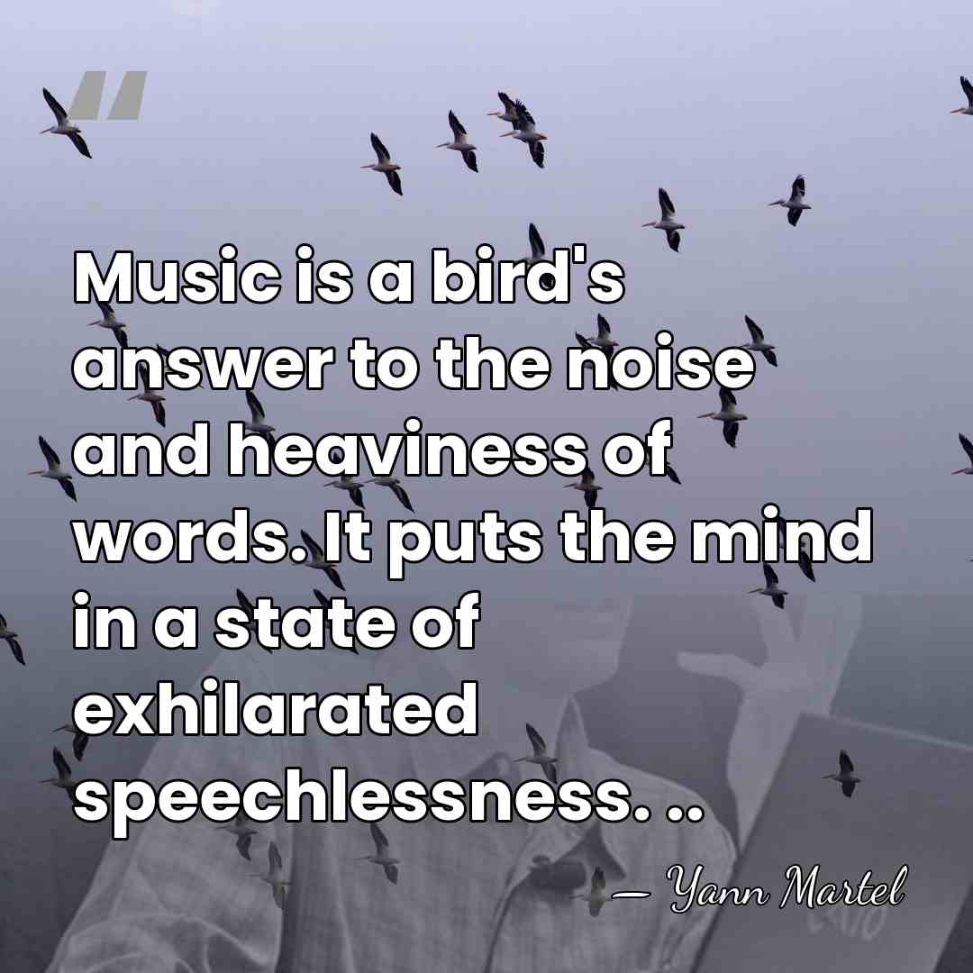 Music is a bird's answer to the noise and heaviness of words.&hellip; - Yann Martel