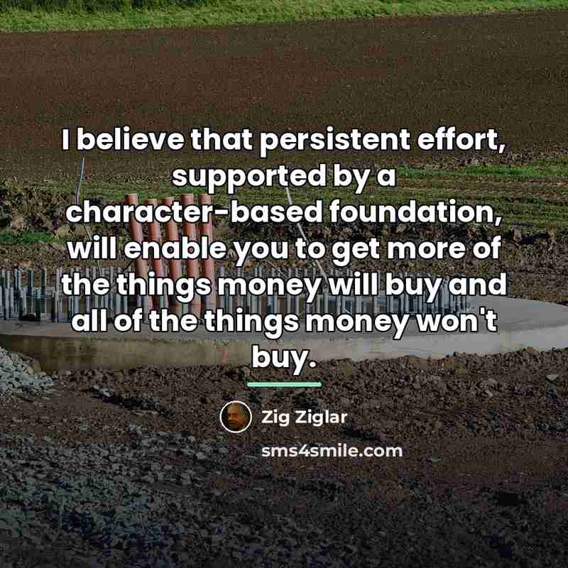 “I believe that persistent effort, supported by a character-based foundation,…” quote by Zig Ziglar