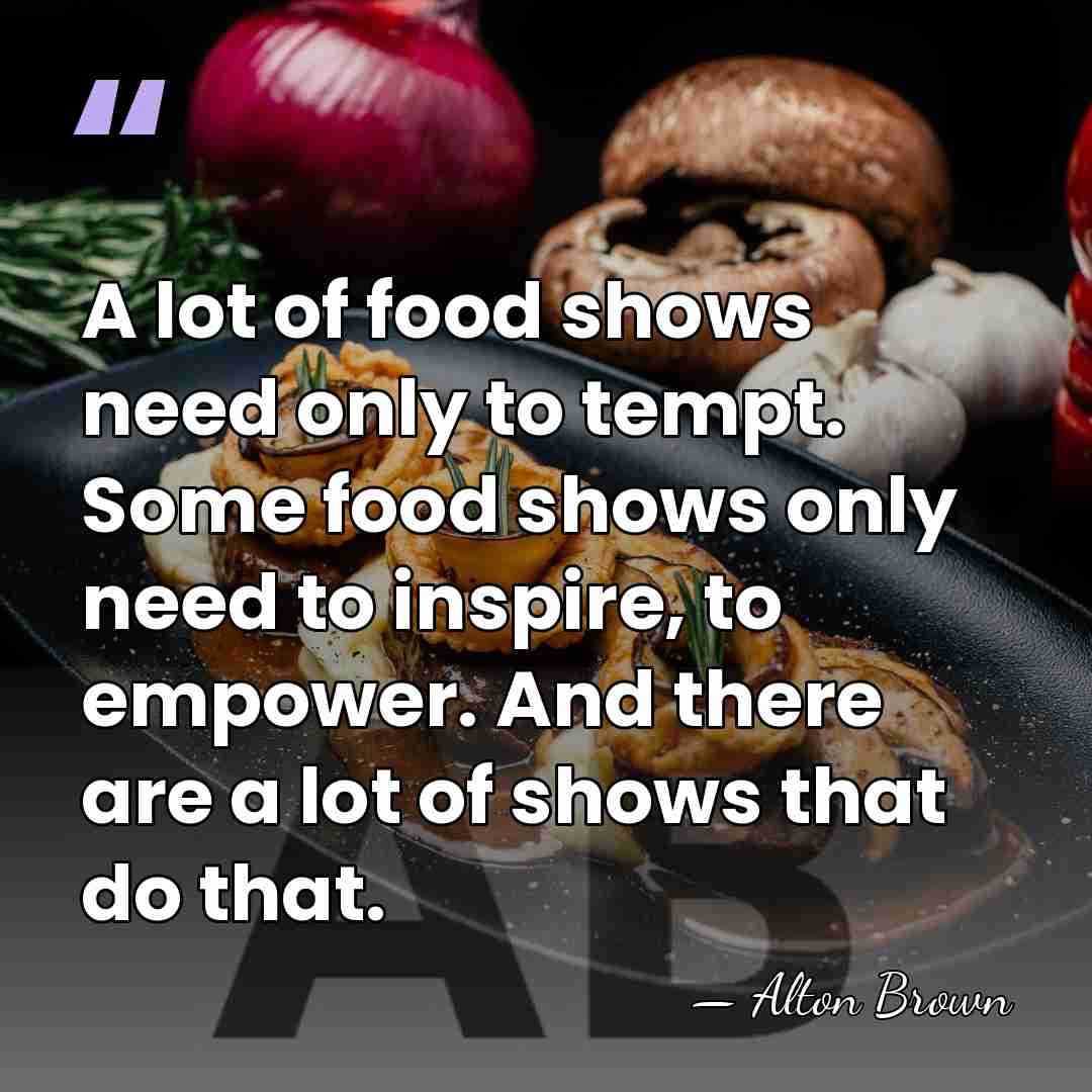A lot of food shows need only to tempt. Some food shows&hellip; - Alton Brown
