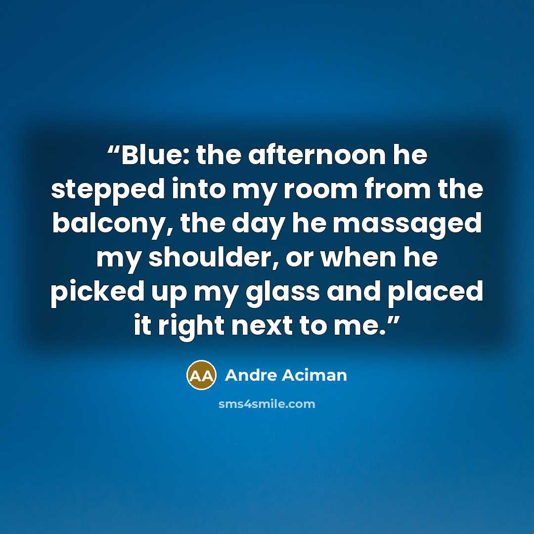 “Blue: the afternoon he stepped into my room from the balcony, the day he massaged my shoulder, or when he picked up my glass and placed it right next to me.” quote by André Aciman