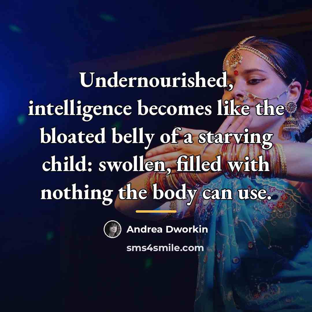 “Undernourished, intelligence becomes like the bloated belly of a starving…” quote by Andrea Dworkin