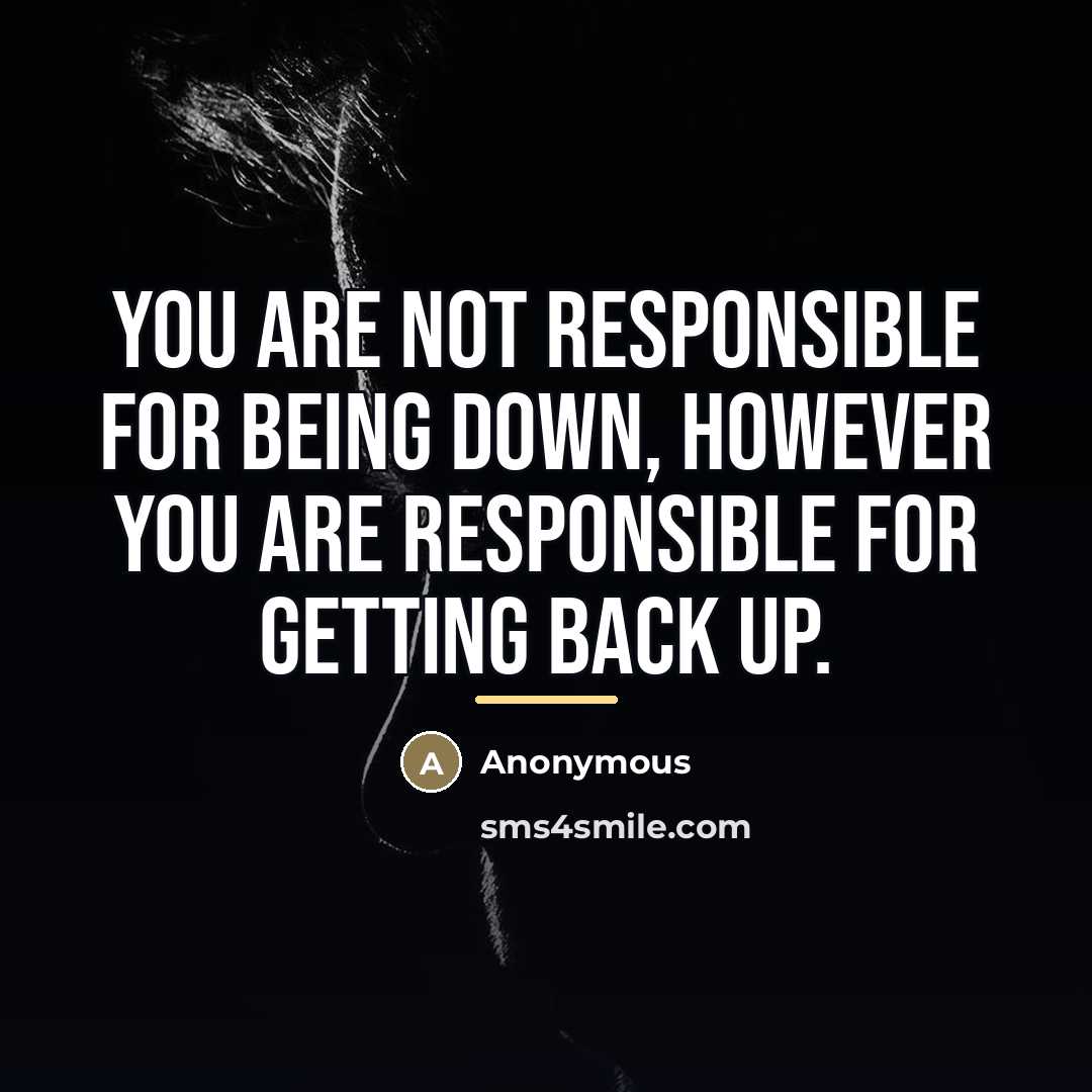 “You are not responsible for being down, however you are…” quote by Anonymous