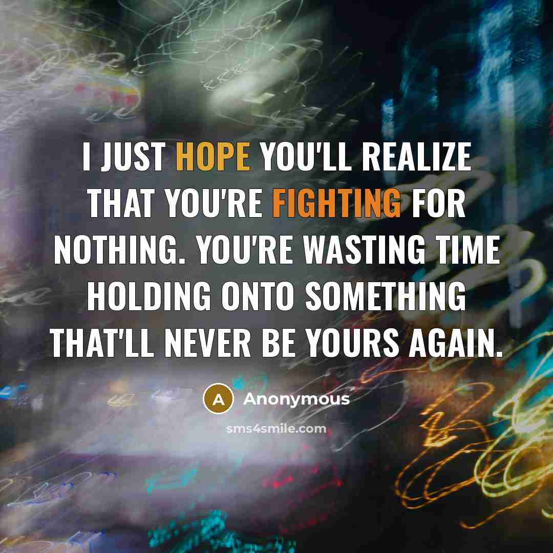 “I just hope you'll realize that you're fighting for nothing. You're wasting time holding onto something that'll never be yours again.” quote by Anonymous