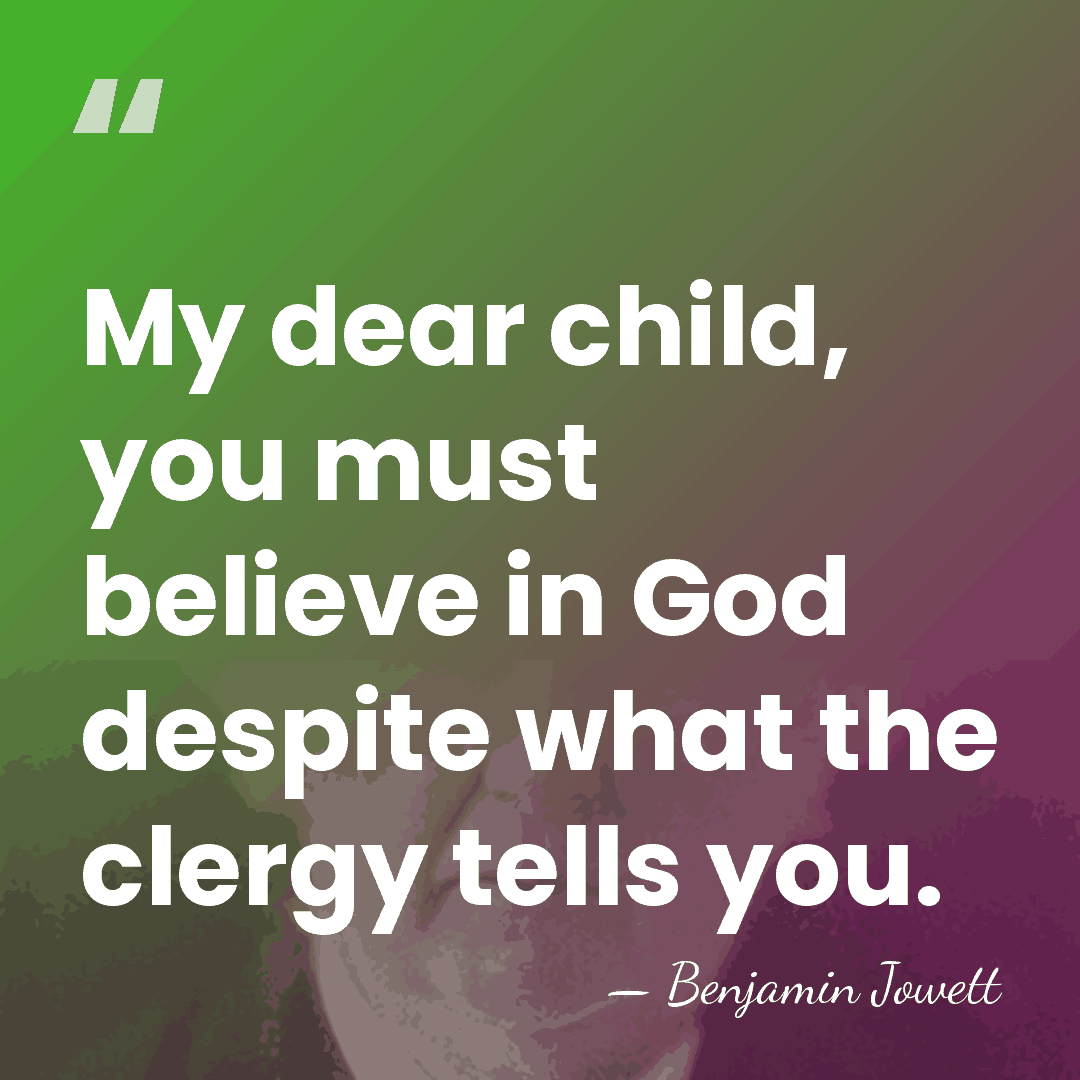 My dear child, you must believe in God despite what the clergy&hellip; - Benjamin Jowett