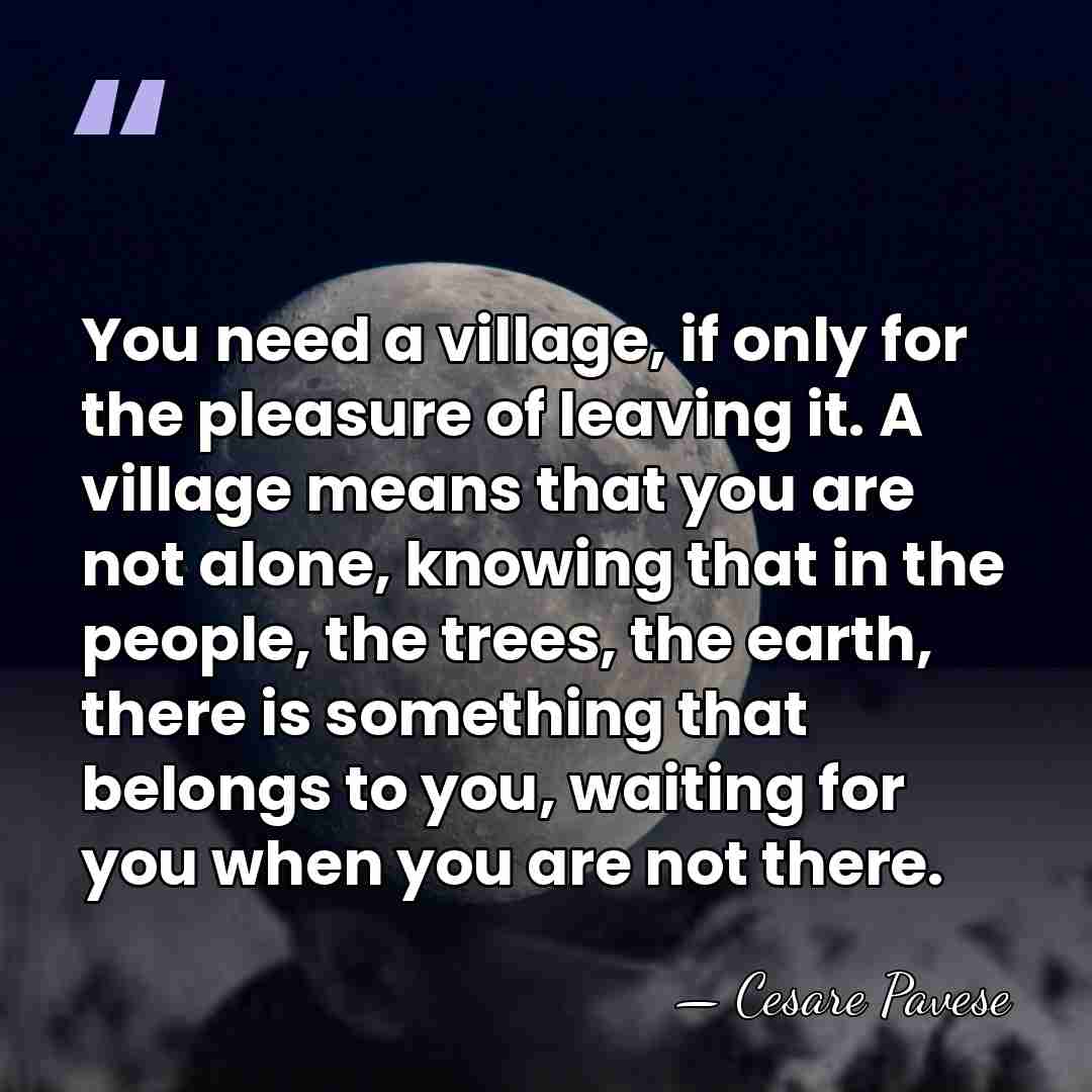 You need a village, if only for the pleasure of leaving it.&hellip; - Cesare Pavese