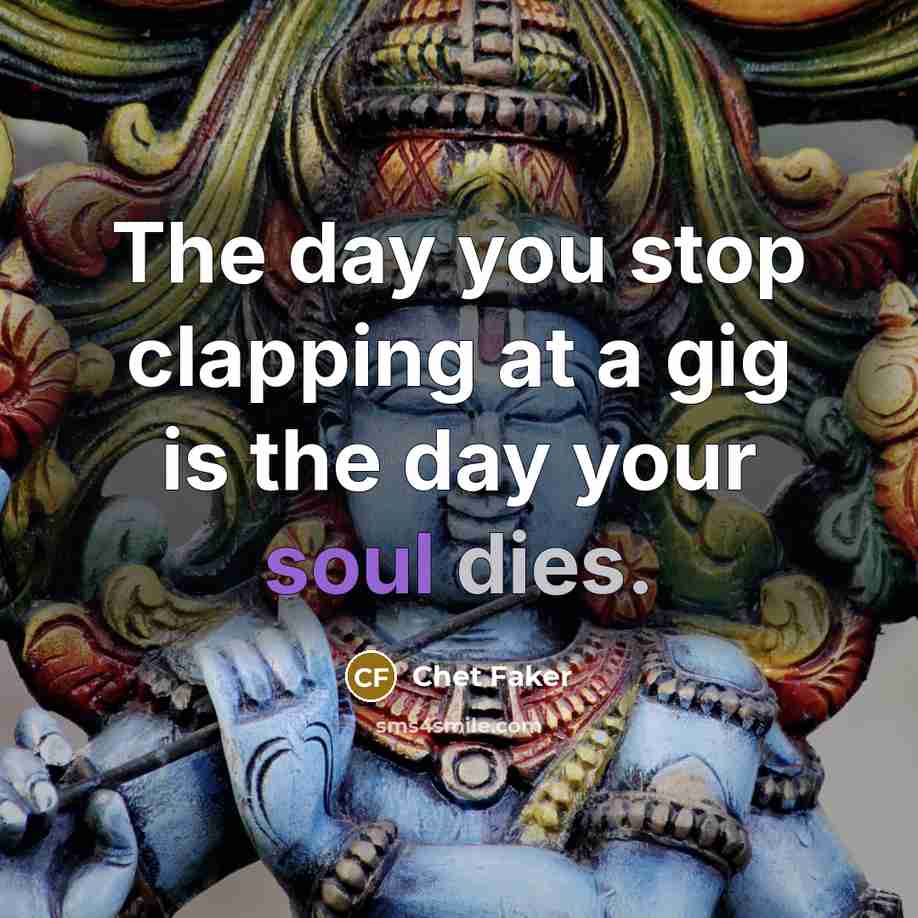 “The day you stop clapping at a gig is the day your soul dies.” quote by Chet Faker