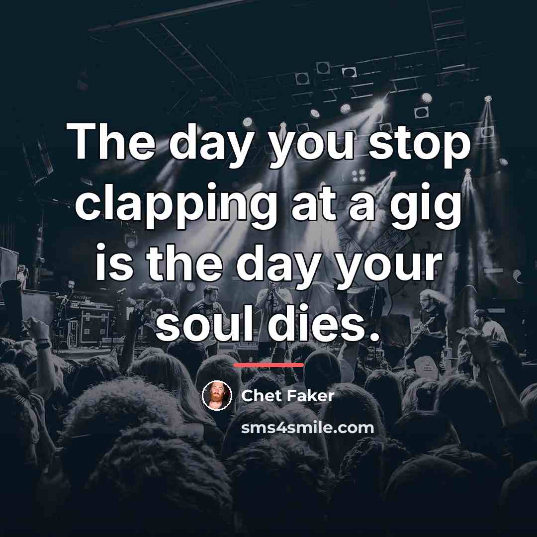 “The day you stop clapping at a gig is the…” quote by Chet Faker