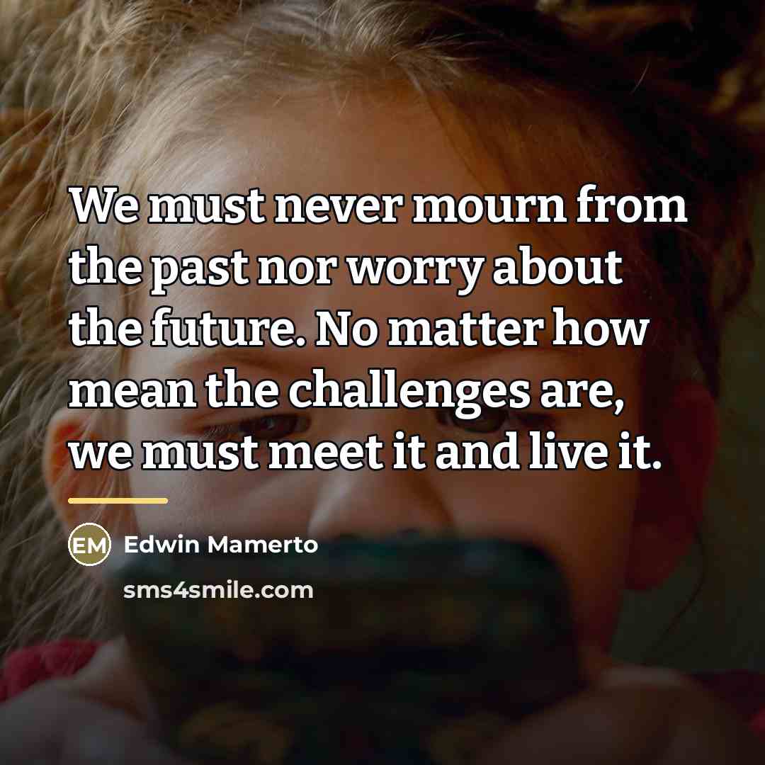 “We must never mourn from the past nor worry about…” quote by Edwin Mamerto