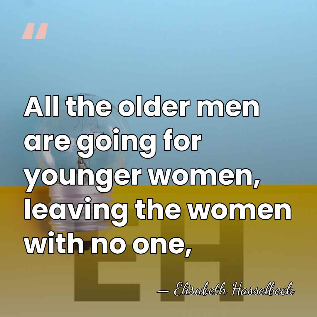 All the older men are going for younger women, leaving the women&hellip; - Elisabeth Hasselbeck