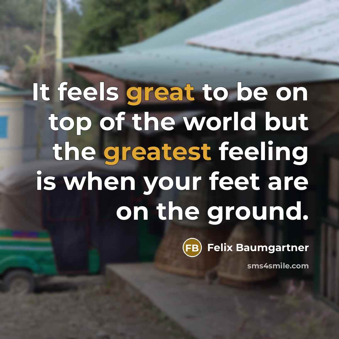 “It feels great to be on top of the world but the greatest feeling is when your feet are on the ground.” quote by Felix Baumgartner