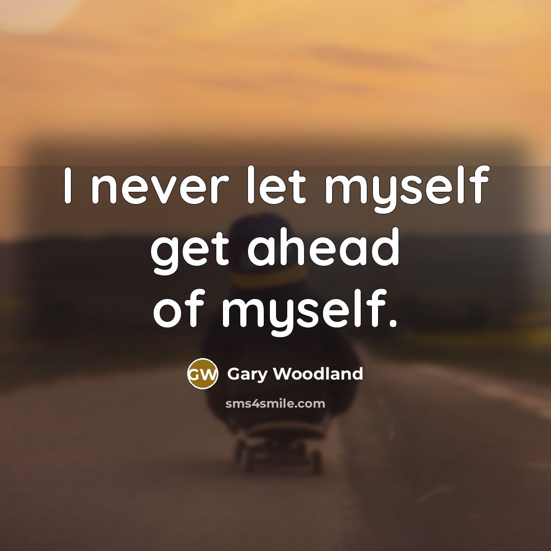 “I never let myself get ahead of myself.…” quote by Gary Woodland
