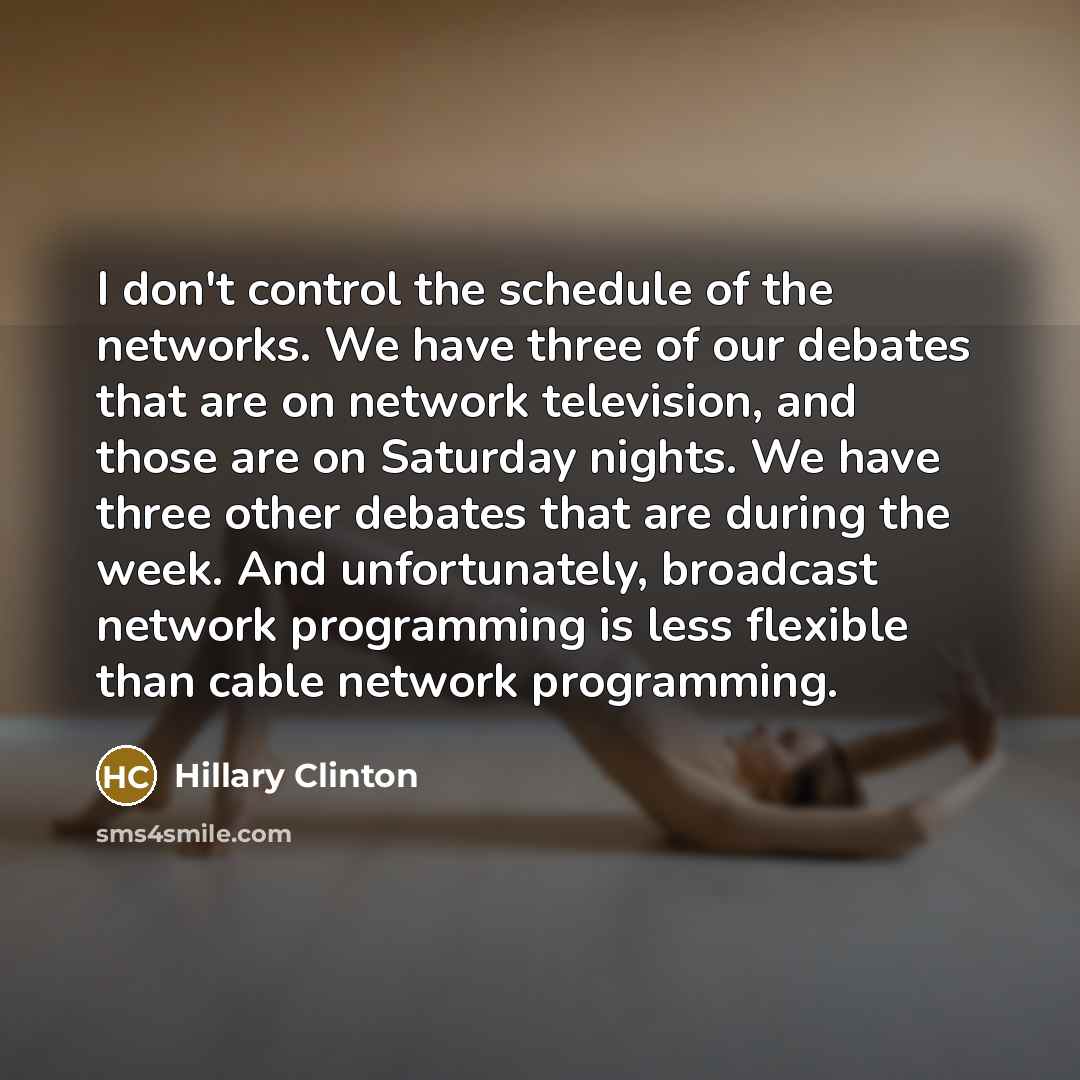 “I don`t control the schedule of the networks. We have…” quote by Hillary Clinton