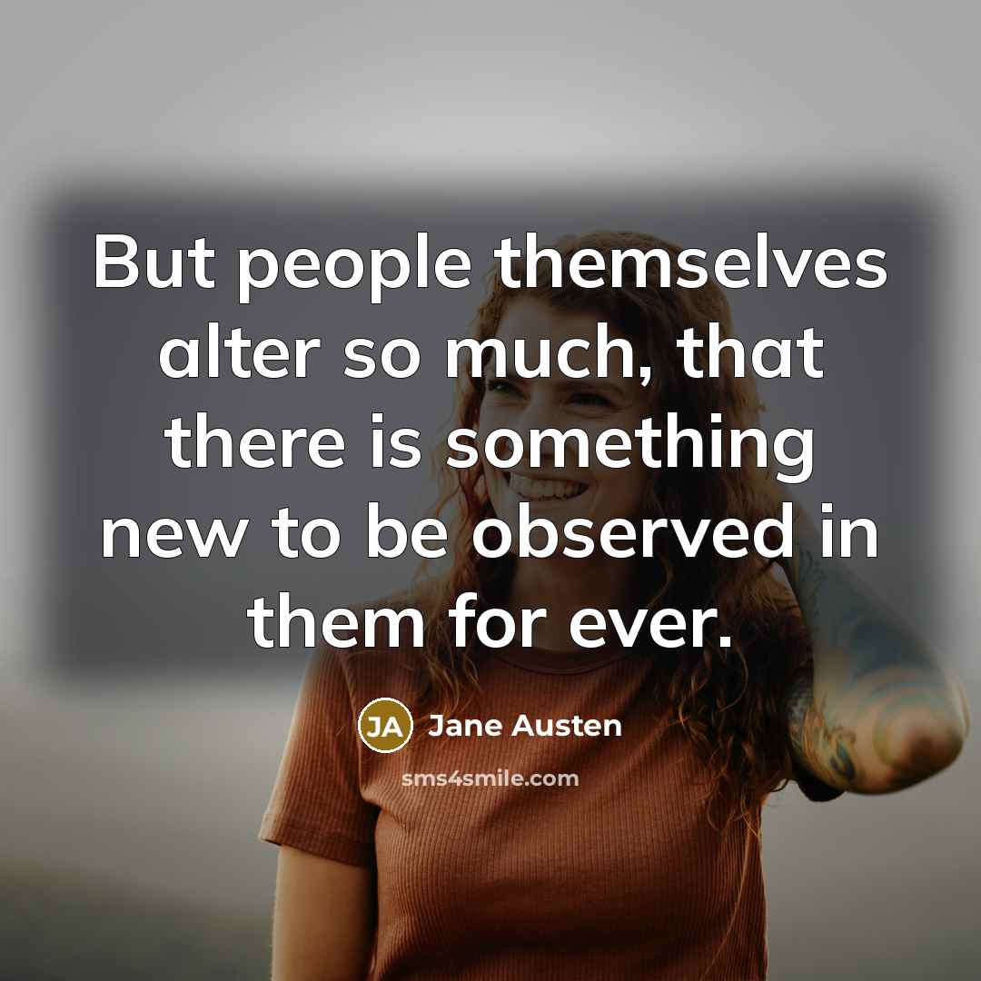 “But people themselves alter so much, that there is something new to be observed in them for ever.” quote by Jane Austen