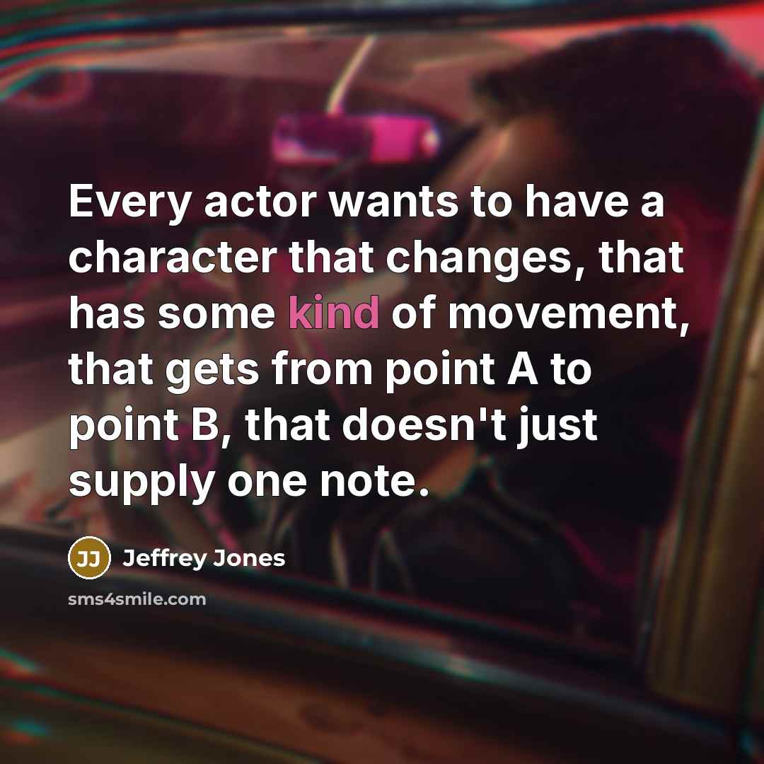 “Every actor wants to have a character that changes, that has some kind of movement, that gets from point A to point B, that doesn't just supply one note.” quote by Jeffrey Jones