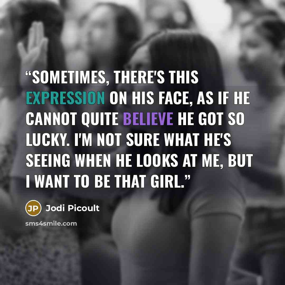 “Sometimes, there's this expression on his face, as if he cannot quite believe he got so lucky. I'm not sure what he's seeing when he looks at me, but I want to be that girl.” quote by Jodi Picoult