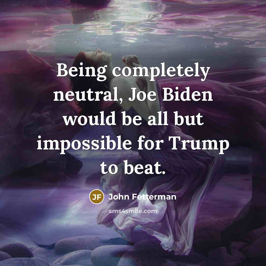 “Being completely neutral, Joe Biden would be all but impossible…” quote by John Fetterman