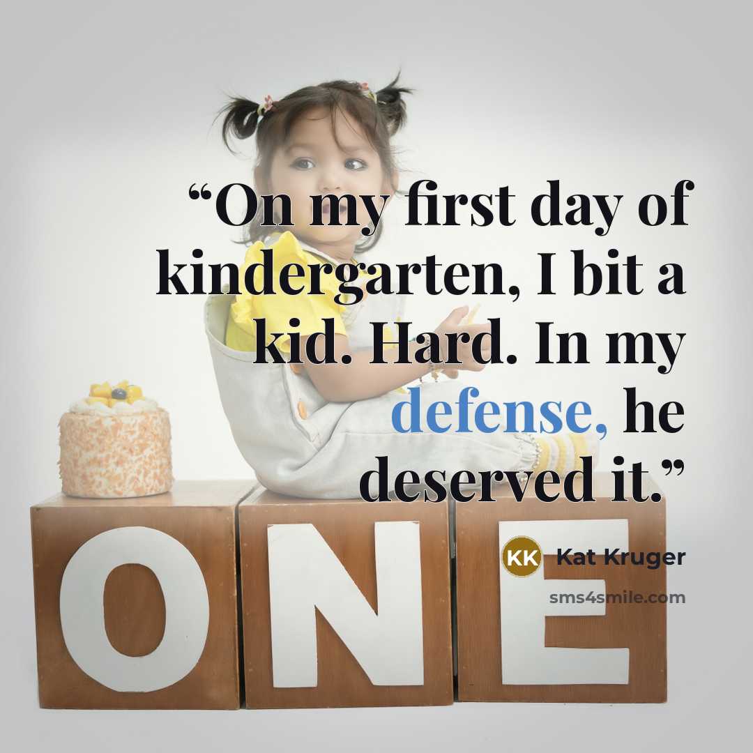 “On my first day of kindergarten, I bit a kid. Hard. In my defense, he deserved it.” quote by Kat Kruger