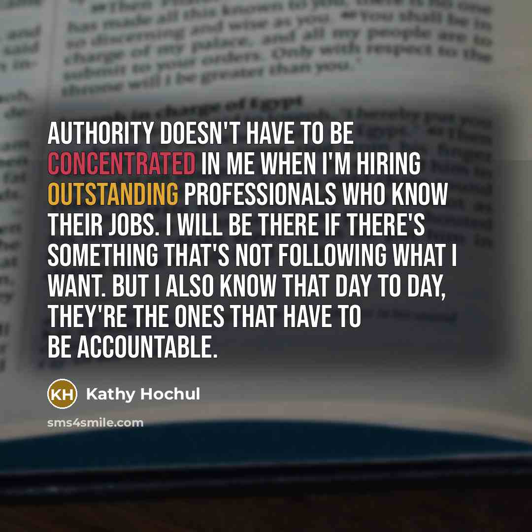 “Authority doesn't have to be concentrated in me when I'm hiring outstanding professionals who know their jobs. I will be there if there's something that's not following what I want. But I also know that day to day, they're the ones that have to be accountable.” quote by Kathy Hochul