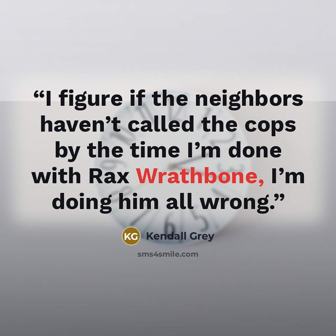 “I figure if the neighbors haven’t called the cops by the time I’m done with Rax Wrathbone, I’m doing him all wrong.” quote by Kendall Grey