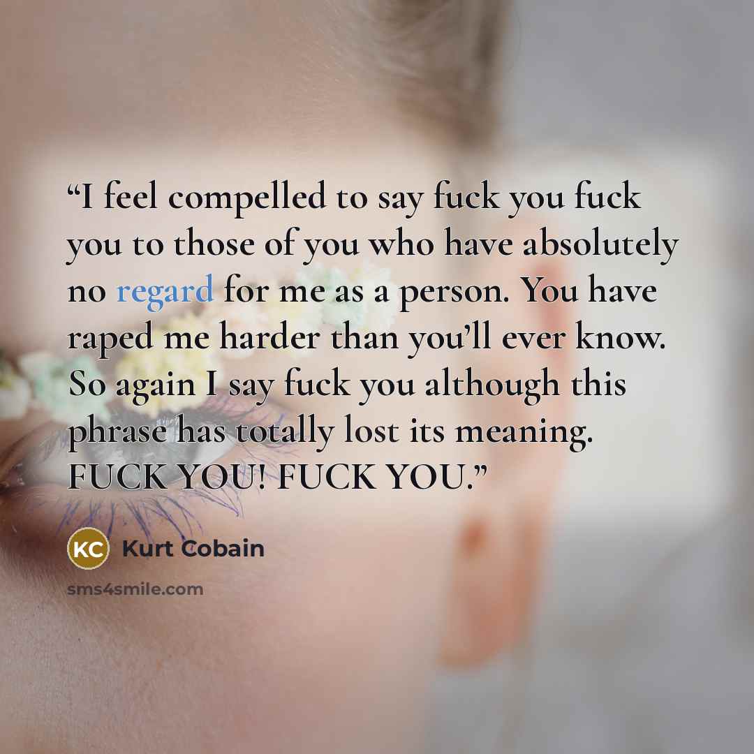 “I feel compelled to say fuck you fuck you to those of you who have absolutely no regard for me as a person. You have raped me harder than you’ll ever know. So again I say fuck you although this phrase has totally lost its meaning. FUCK YOU! FUCK YOU.” quote by Kurt Cobain