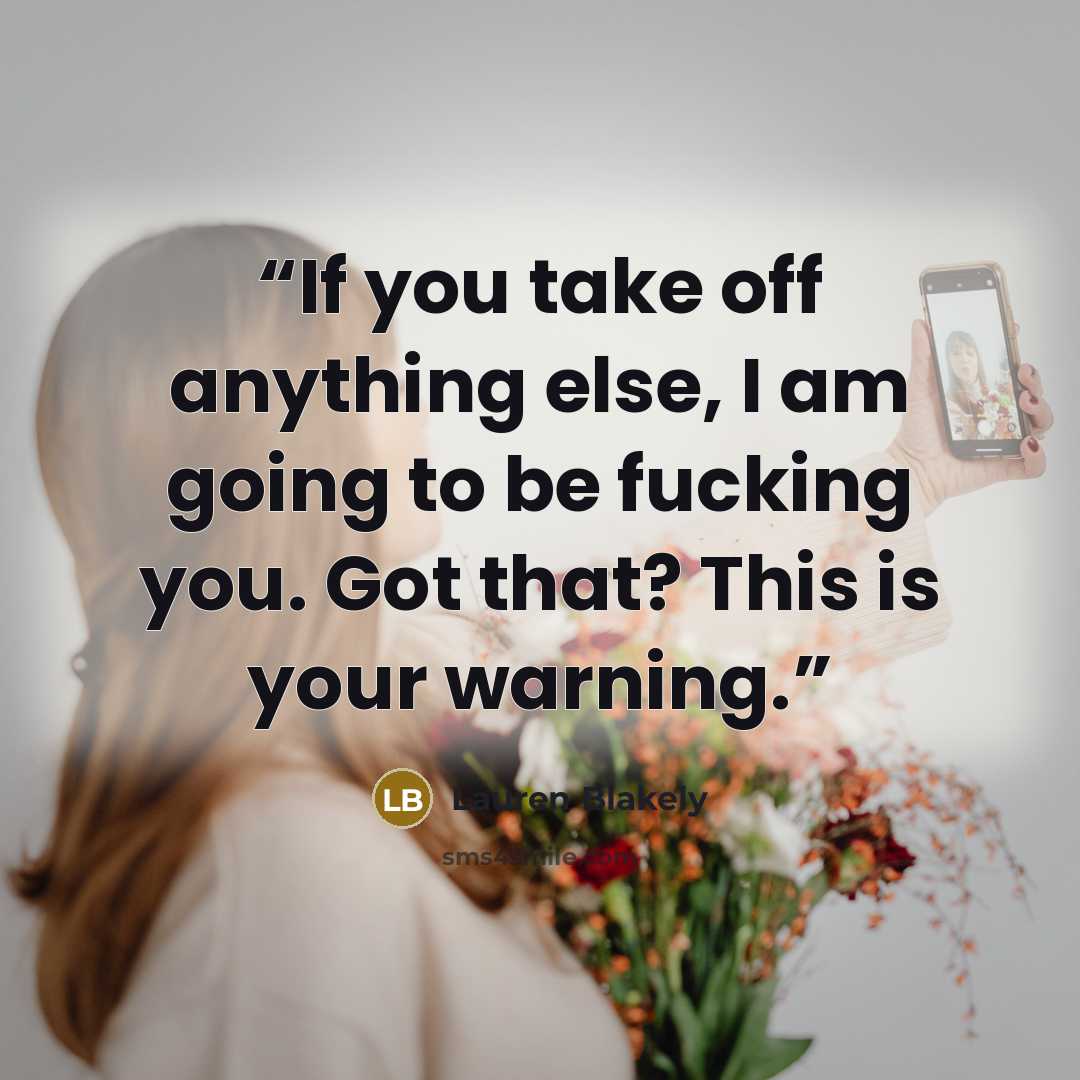 “If you take off anything else, I am going to be fucking you. Got that? This is your warning.” quote by Lauren Blakely