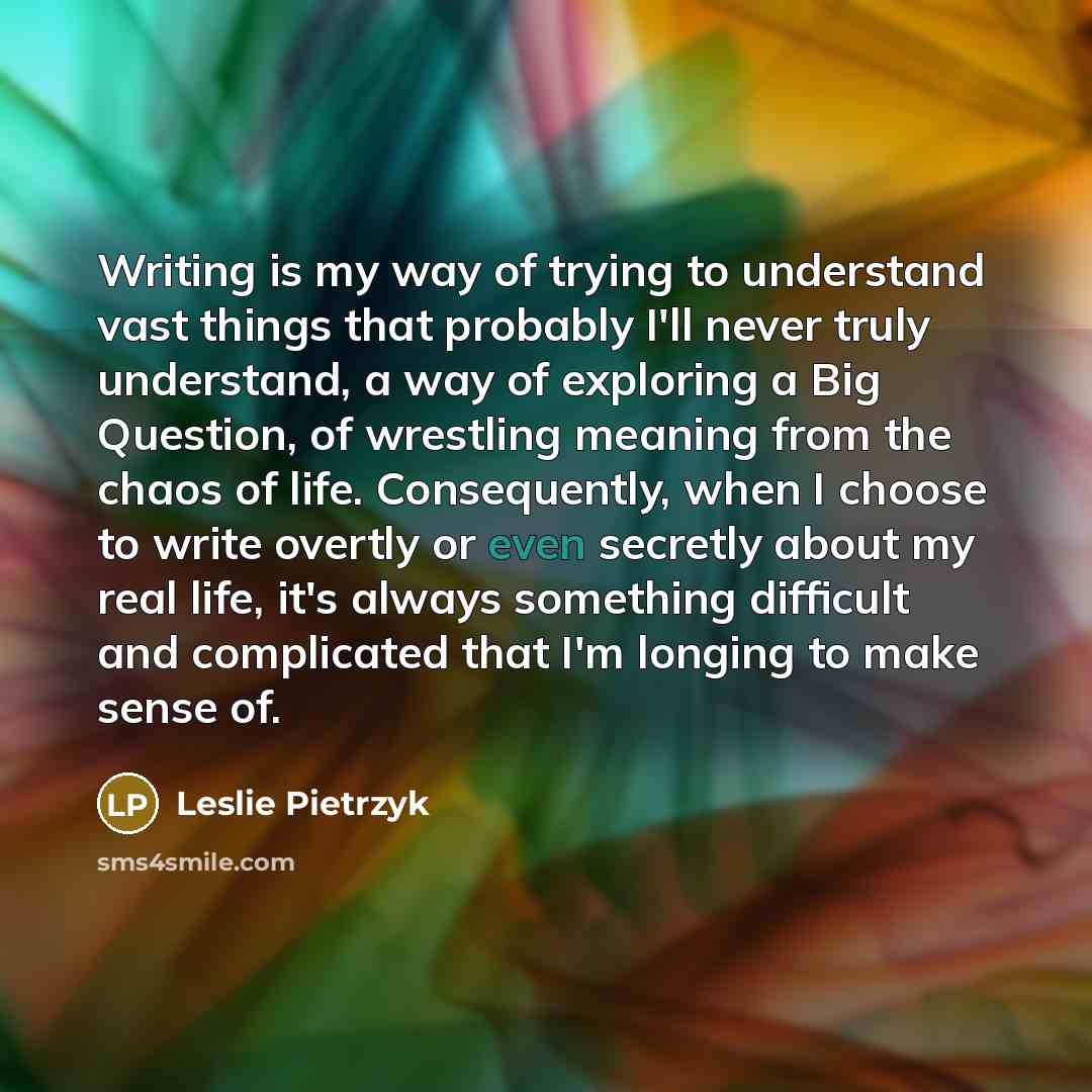 “Writing is my way of trying to understand vast things…” quote by Leslie Pietrzyk