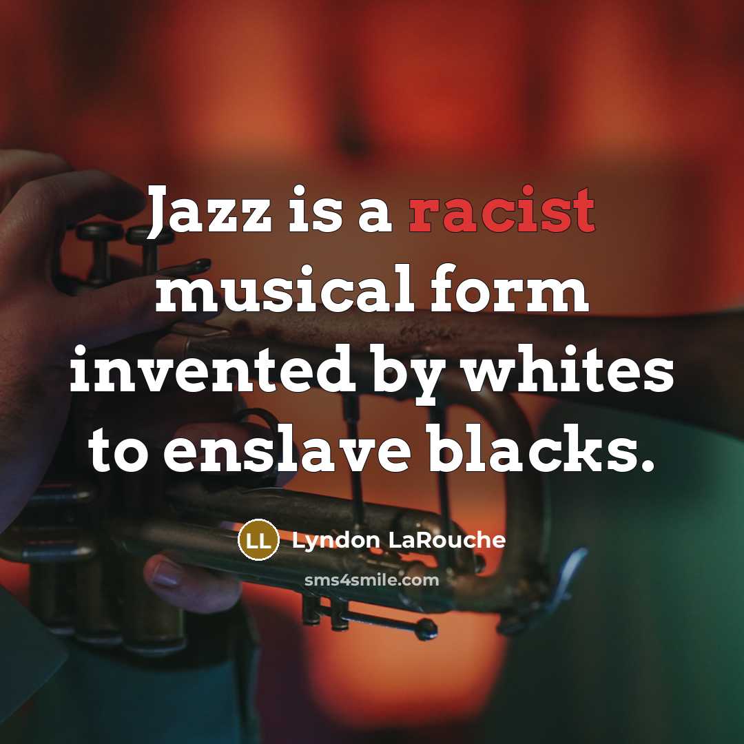 “Jazz is a racist musical form invented by whites to…” quote by Lyndon LaRouche