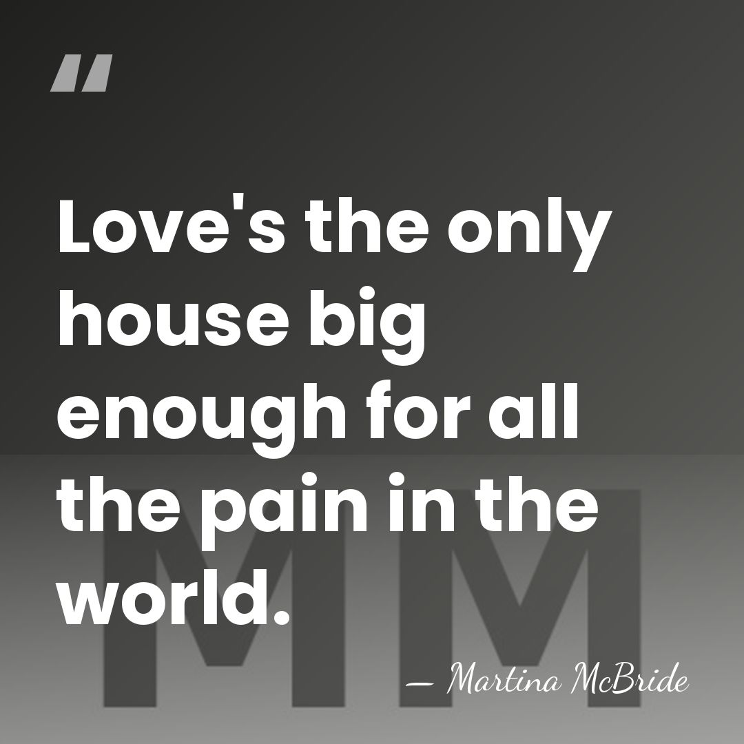 Love's the only house big enough for all the pain in the&hellip; - Martina McBride