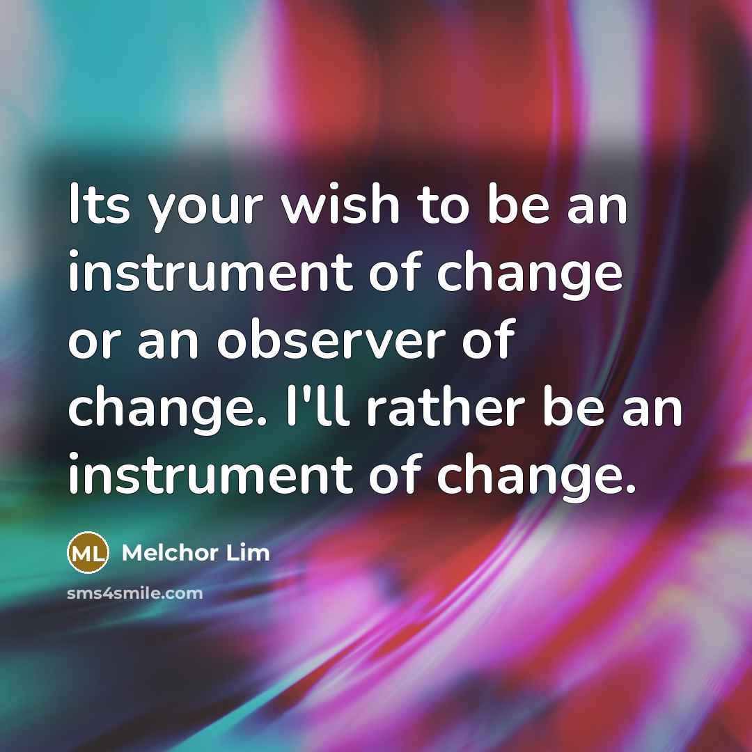 “Its your wish to be an instrument of change or…” quote by Melchor Lim