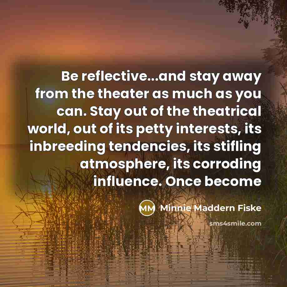 “Be reflective...and stay away from the theater as much as…” quote by Minnie Maddern Fiske