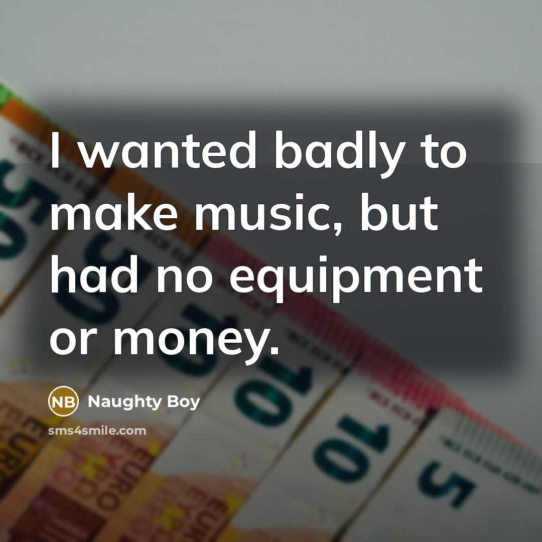“I wanted badly to make music, but had no equipment…” quote by Naughty Boy