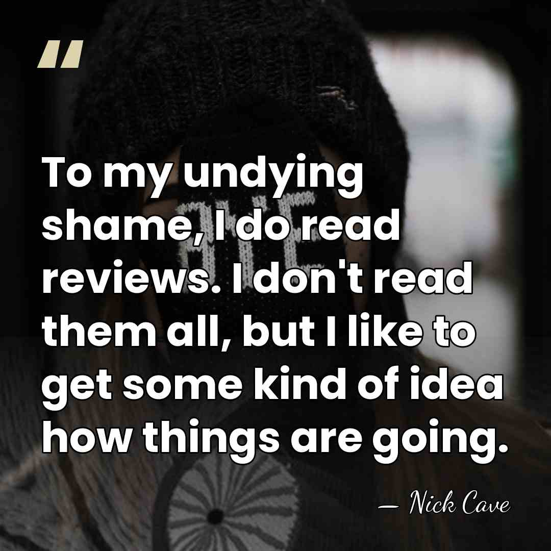 To my undying shame, I do read reviews. I don't read them&hellip; - Nick Cave