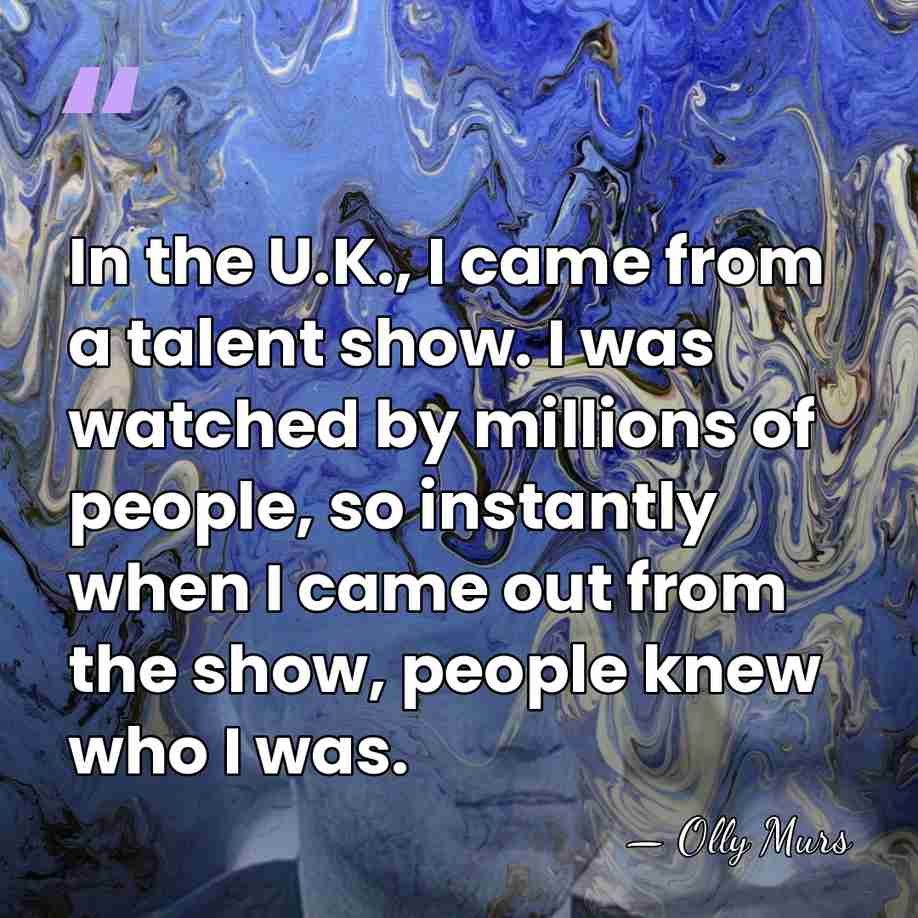 In the U.K., I came from a talent show. I was watched&hellip; - Olly Murs