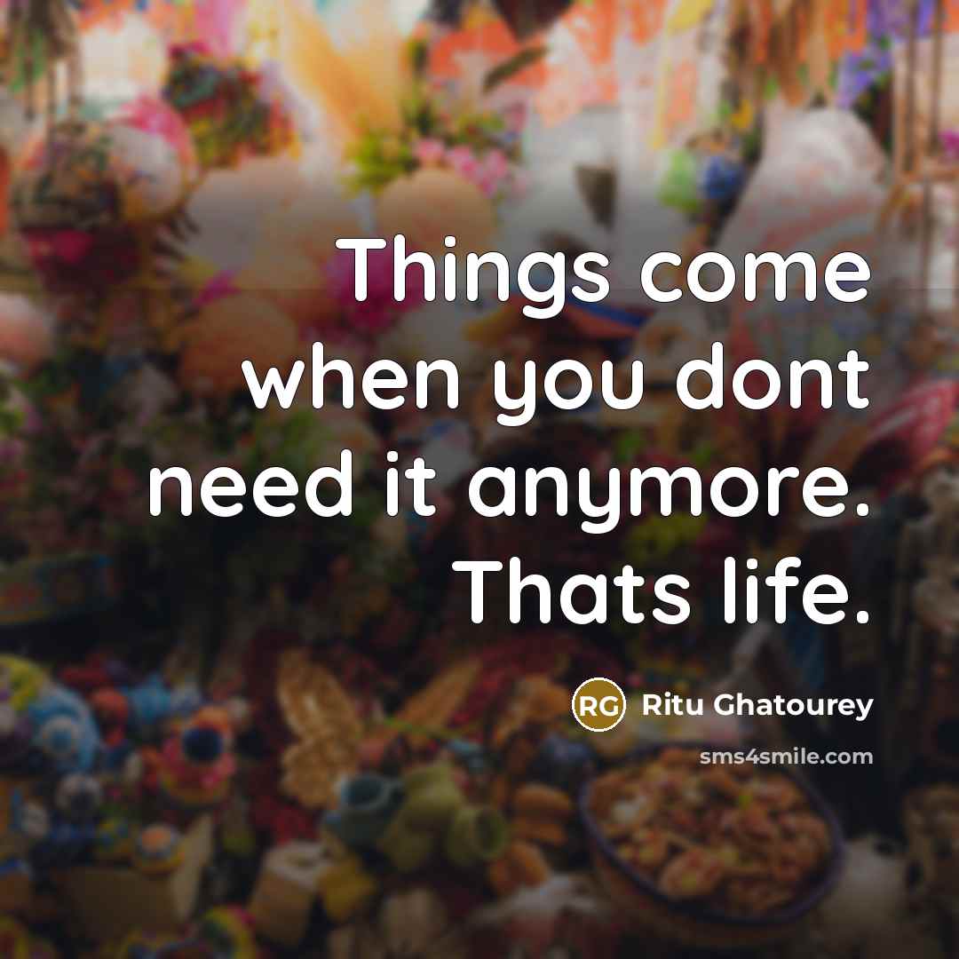“Things come when you dont need it anymore. Thats life.…” quote by Ritu Ghatourey
