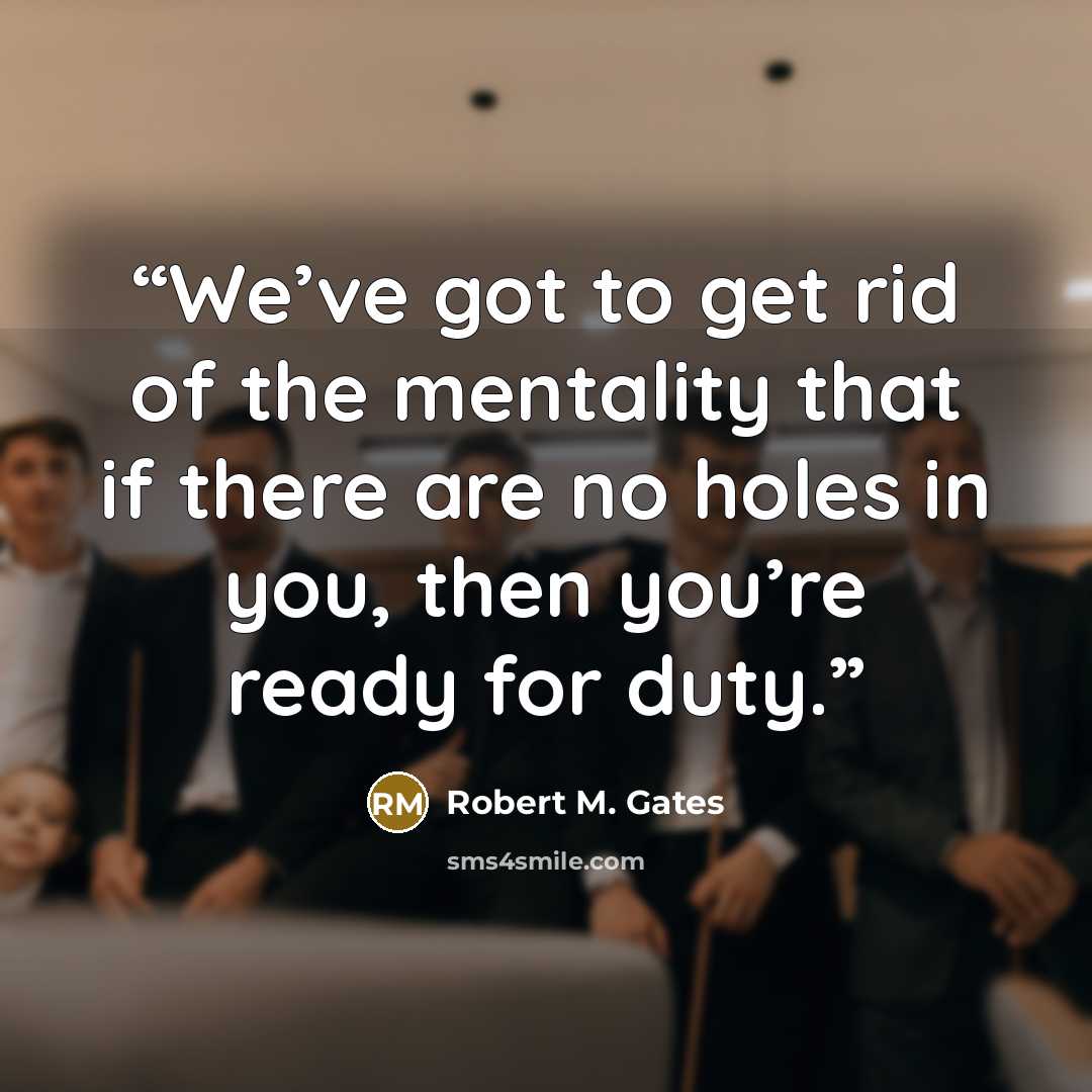 “We’ve got to get rid of the mentality that if there are no holes in you, then you’re ready for duty.” quote by Robert M. Gates